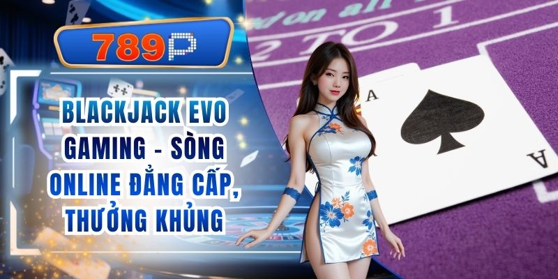Blackjack Evo Gaming 789P - Sòng Online Đẳng Cấp