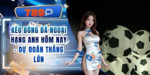 Kèo Bóng Đá Ngoại Hạng Anh Hôm Nay - Dự Đoán Cùng 789P