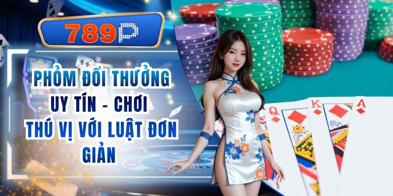 Phỏm Đổi Thưởng Uy Tín 789P - Chơi Thú Vị Với Luật Đơn Giản