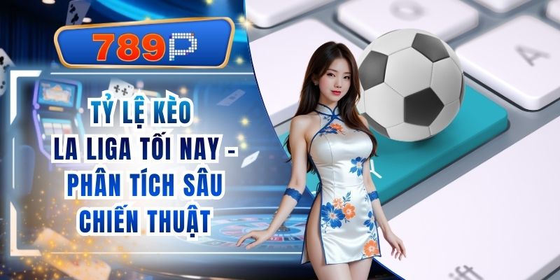 Tỷ Lệ Kèo La Liga Tối Nay - Phân Tích Sâu Từ 789P